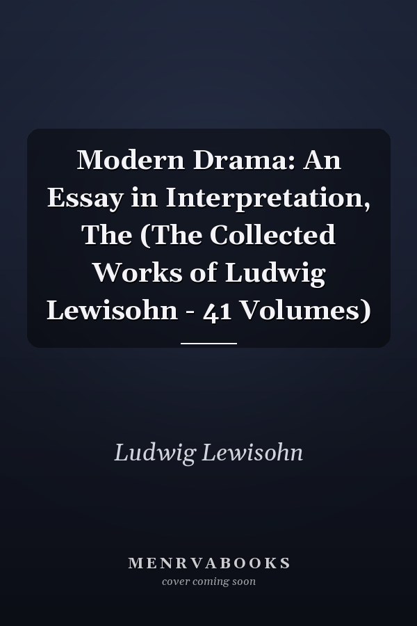 Modern Drama: An Essay in Interpretation, The (The Collected Works of Ludwig Lewisohn - 41 Volumes)