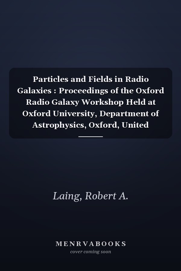 Particles and Fields in Radio Galaxies : Proceedings of the Oxford Radio Galaxy Workshop Held at Oxford University, Department of Astrophysics, Oxford, United Kingdom, 3-5 August 2000