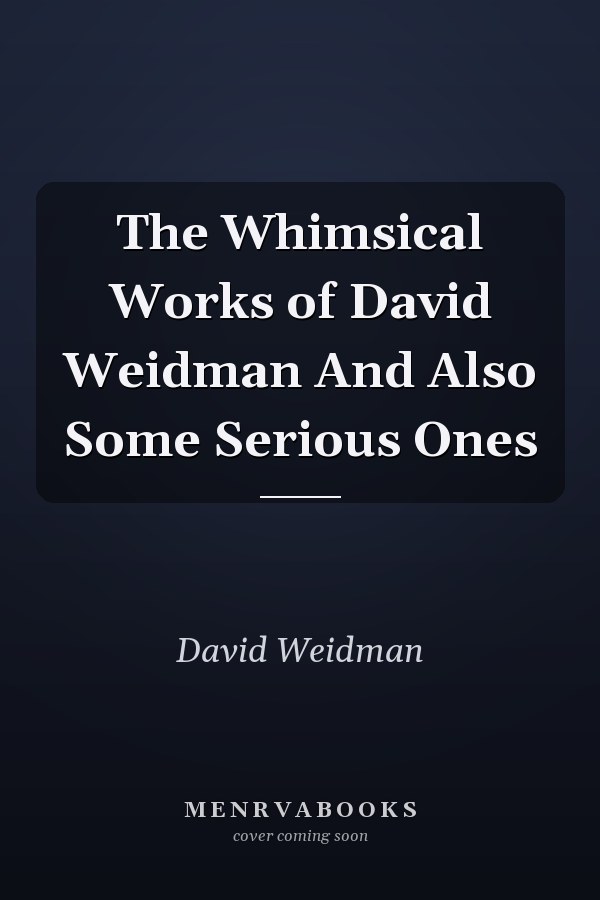 The Whimsical Works of David Weidman And Also Some Serious Ones
