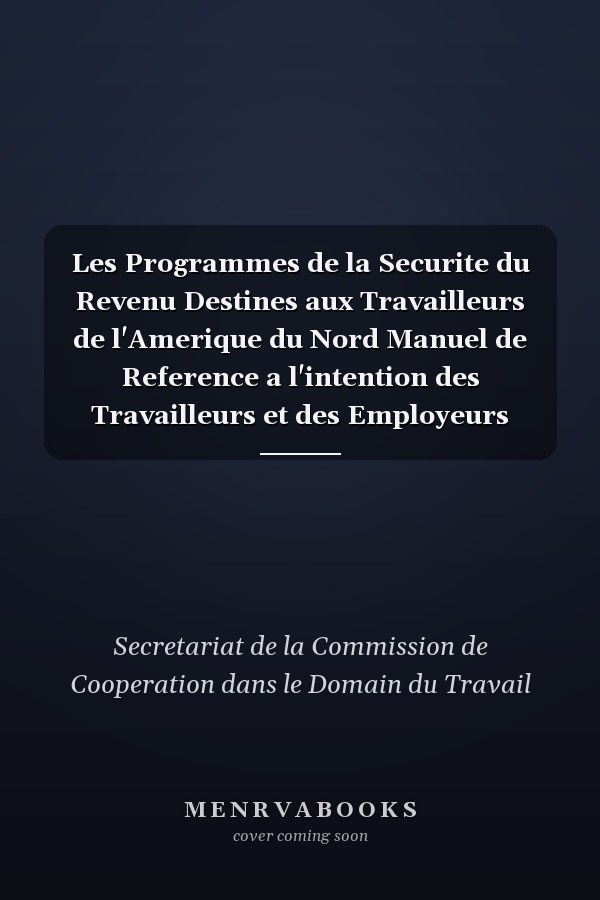 Les Programmes de la Securite du Revenu Destines aux Travailleurs de l'Amerique du Nord Manuel de Reference a l'intention des Travailleurs et des Employeurs