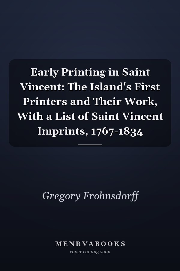 Early Printing in Saint Vincent: The Island's First Printers and Their Work, With a List of Saint Vincent Imprints, 1767-1834