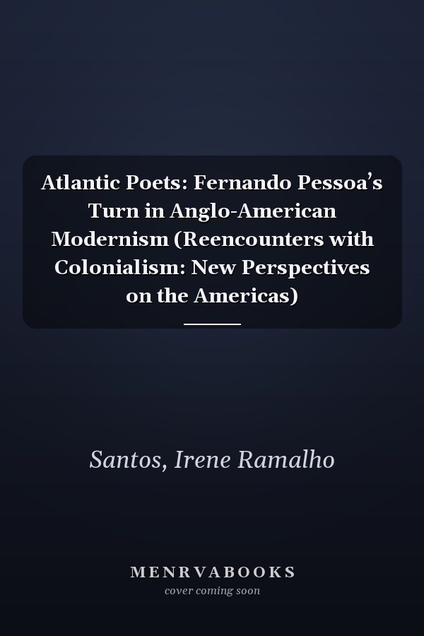 Atlantic Poets: Fernando Pessoa’s Turn in Anglo-American Modernism (Reencounters with Colonialism: New Perspectives on the Americas)