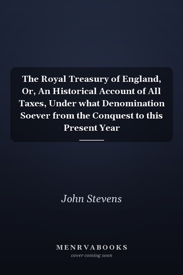 The Royal Treasury of England, Or, An Historical Account of All Taxes, Under what Denomination Soever from the Conquest to this Present Year