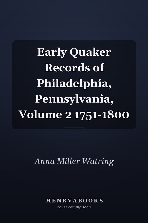 Early Quaker Records of Philadelphia, Pennsylvania, Volume 2 1751-1800