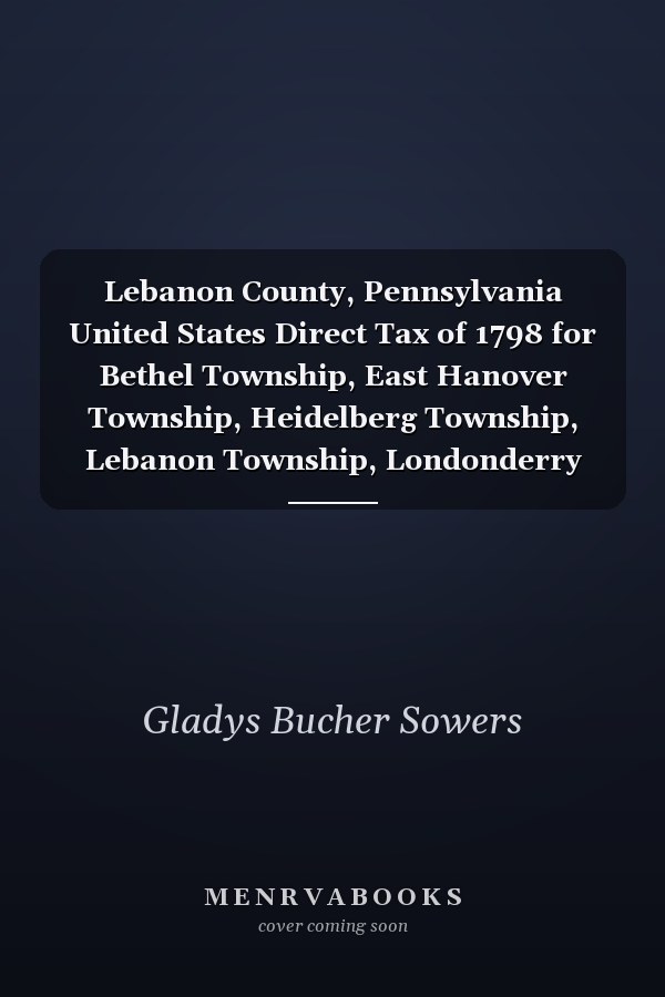 Lebanon County, Pennsylvania United States Direct Tax of 1798 for Bethel Township, East Hanover Township, Heidelberg Township, Lebanon Township, Londonderry Township