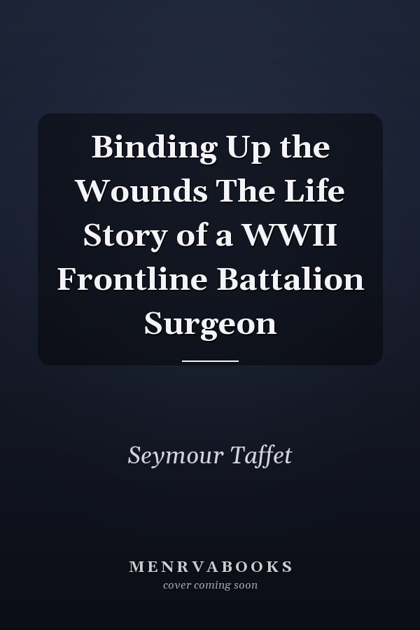 Binding Up the Wounds The Life Story of a WWII Frontline Battalion Surgeon