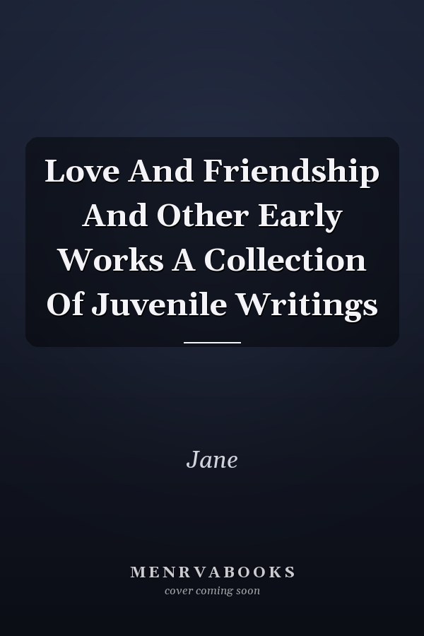 Love And Friendship And Other Early Works A Collection Of Juvenile Writings