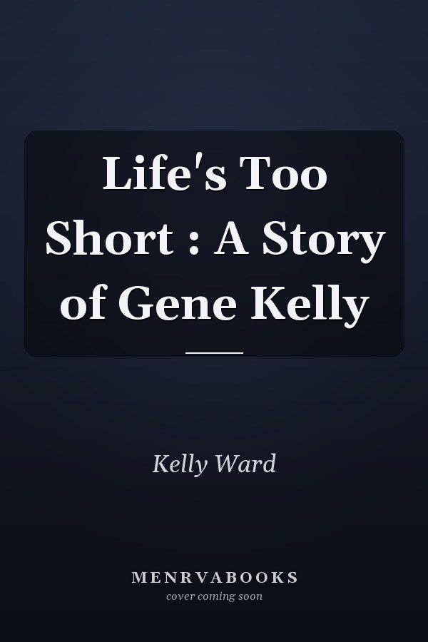 Life's Too Short : A Story of Gene Kelly