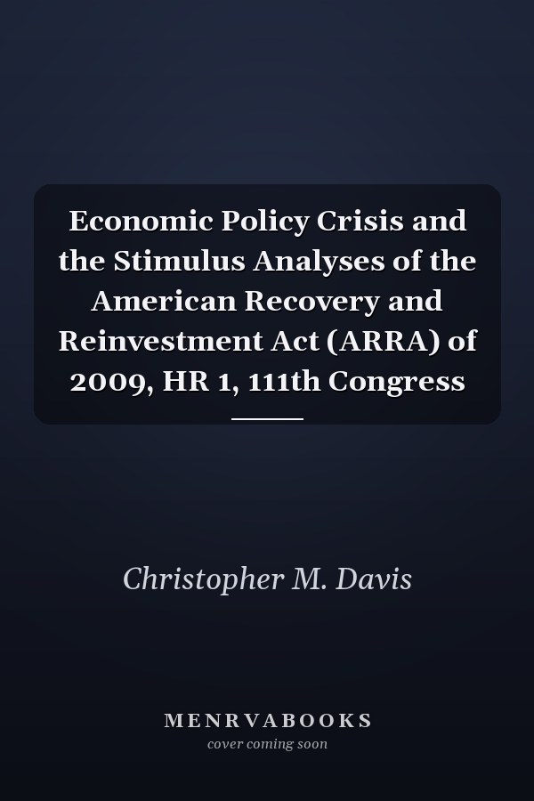Economic Policy Crisis and the Stimulus Analyses of the American Recovery and Reinvestment Act (ARRA) of 2009, HR 1, 111th Congress