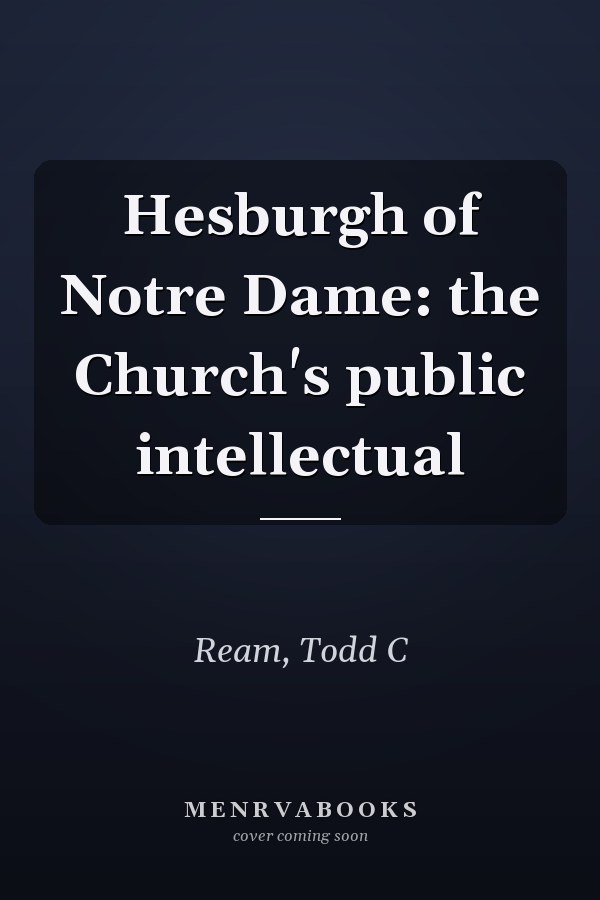 Hesburgh of Notre Dame: the Church's public intellectual