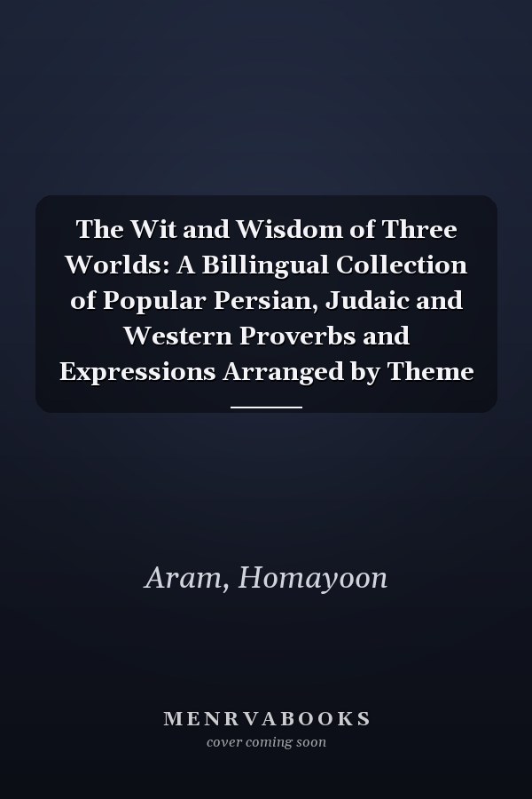 The Wit and Wisdom of Three Worlds: A Billingual Collection of Popular Persian, Judaic and Western Proverbs and Expressions Arranged by Theme