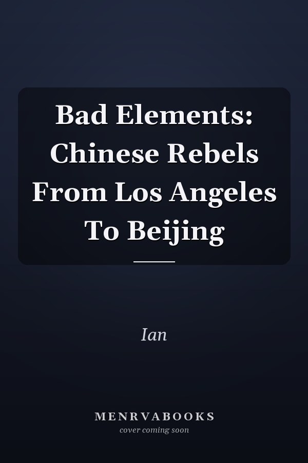 Bad Elements: Chinese Rebels From Los Angeles To Beijing