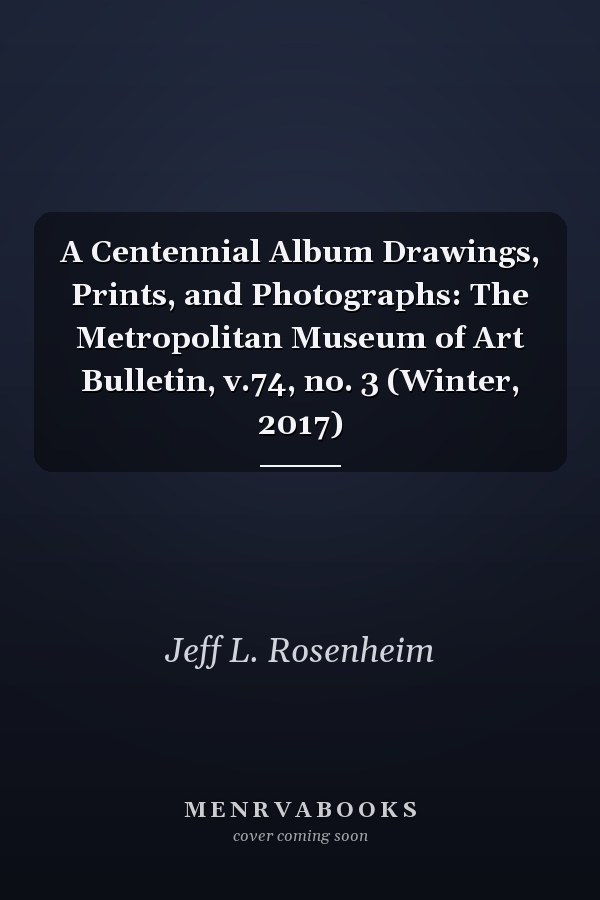 A Centennial Album Drawings, Prints, and Photographs: The Metropolitan Museum of Art Bulletin, v.74, no. 3 (Winter, 2017)