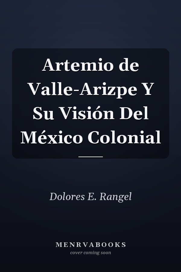 Artemio de Valle-Arizpe Y Su Visión Del México Colonial