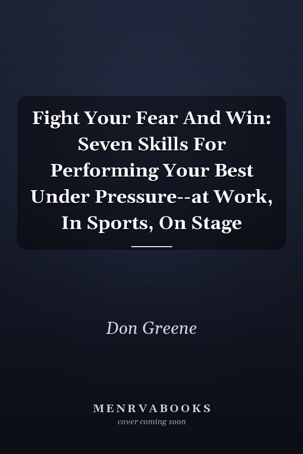 Fight Your Fear And Win: Seven Skills For Performing Your Best Under Pressure--at Work, In Sports, On Stage