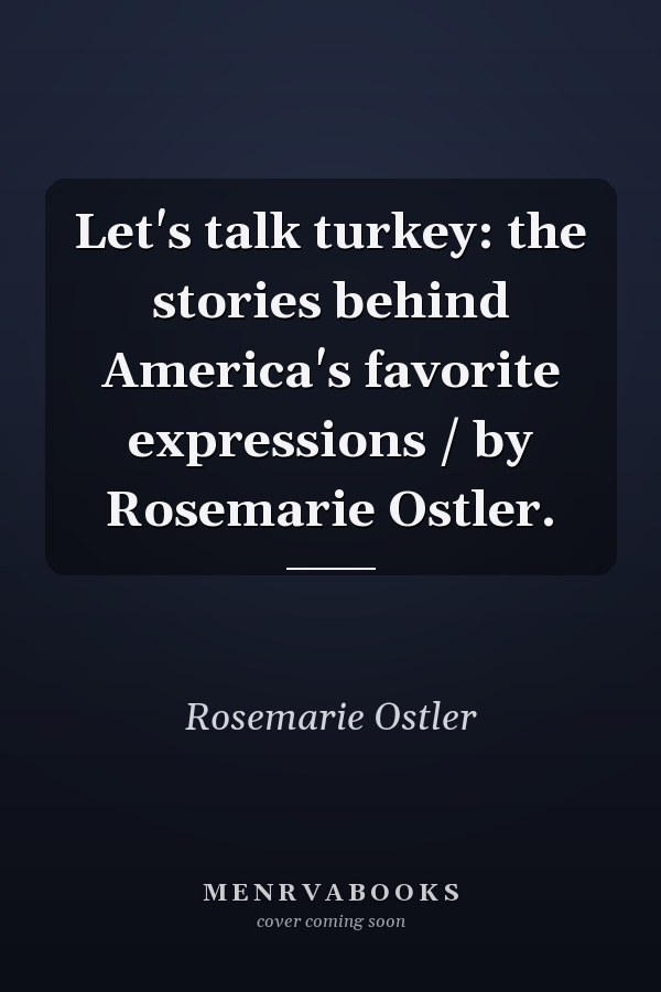 Let's talk turkey: the stories behind America's favorite expressions / by Rosemarie Ostler.