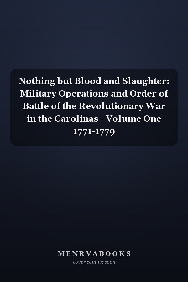 Nothing but Blood and Slaughter: Military Operations and Order of Battle of the Revolutionary War in the Carolinas - Volume One 1771-1779