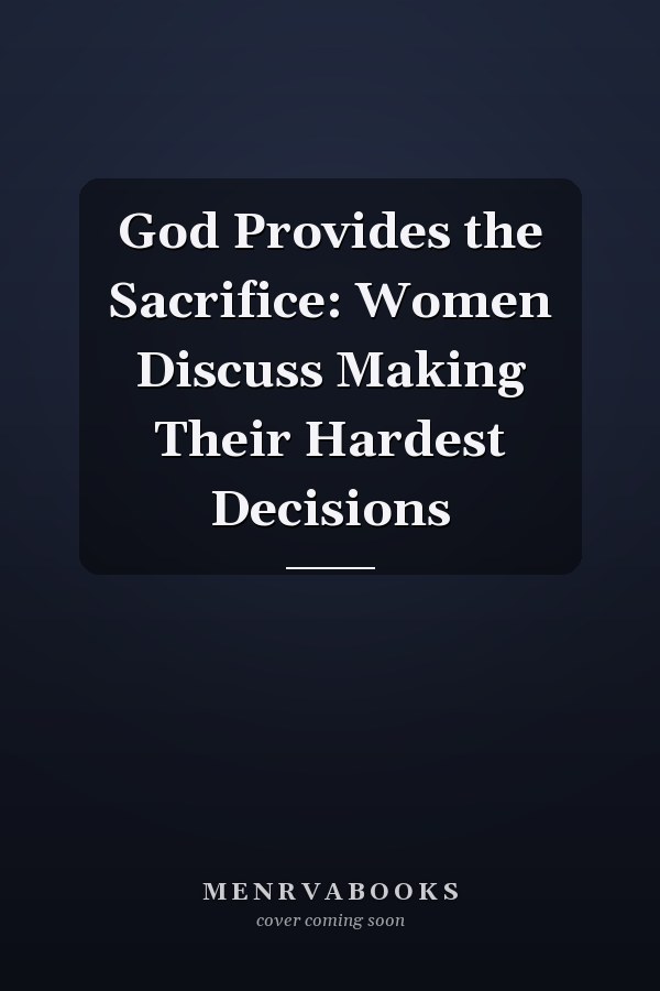 God Provides the Sacrifice: Women Discuss Making Their Hardest Decisions