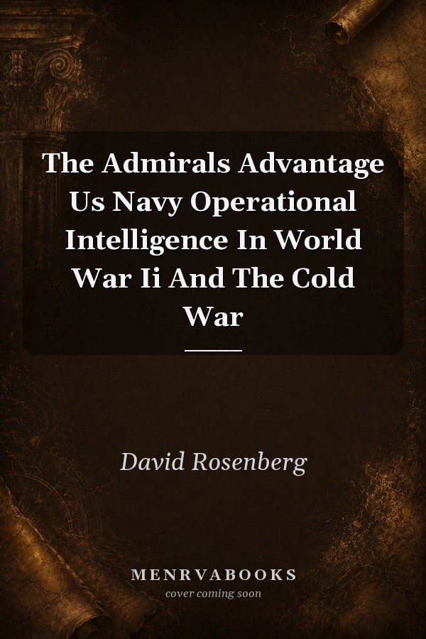 The Admirals Advantage Us Navy Operational Intelligence In World War Ii And The Cold War