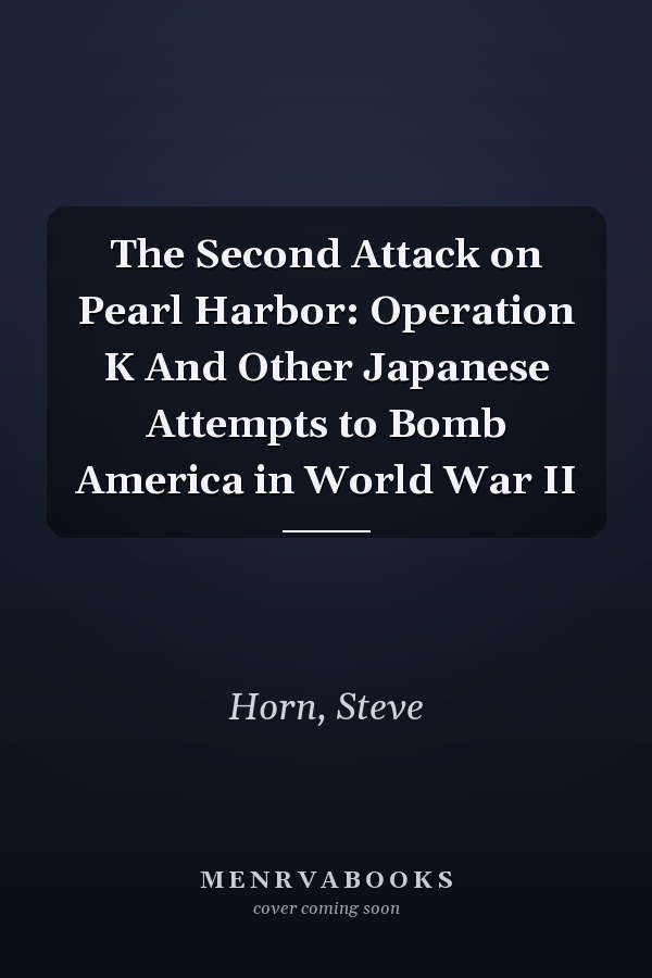 The Second Attack on Pearl Harbor: Operation K And Other Japanese Attempts to Bomb America in World War II