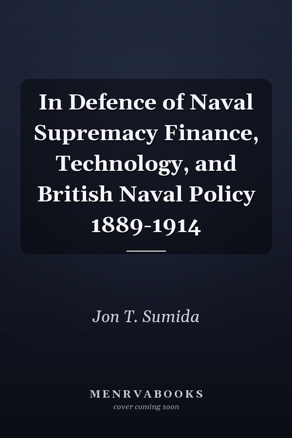 In Defence of Naval Supremacy Finance, Technology, and British Naval Policy 1889-1914