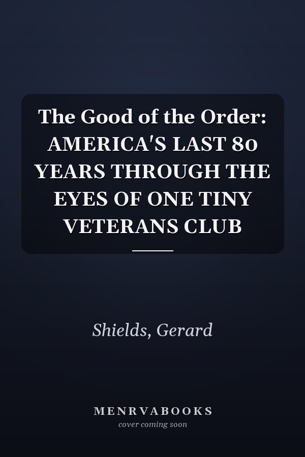 The Good of the Order: AMERICA'S LAST 80 YEARS THROUGH THE EYES OF ONE TINY VETERANS CLUB