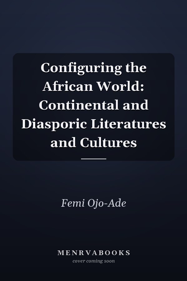 Configuring the African World: Continental and Diasporic Literatures and Cultures