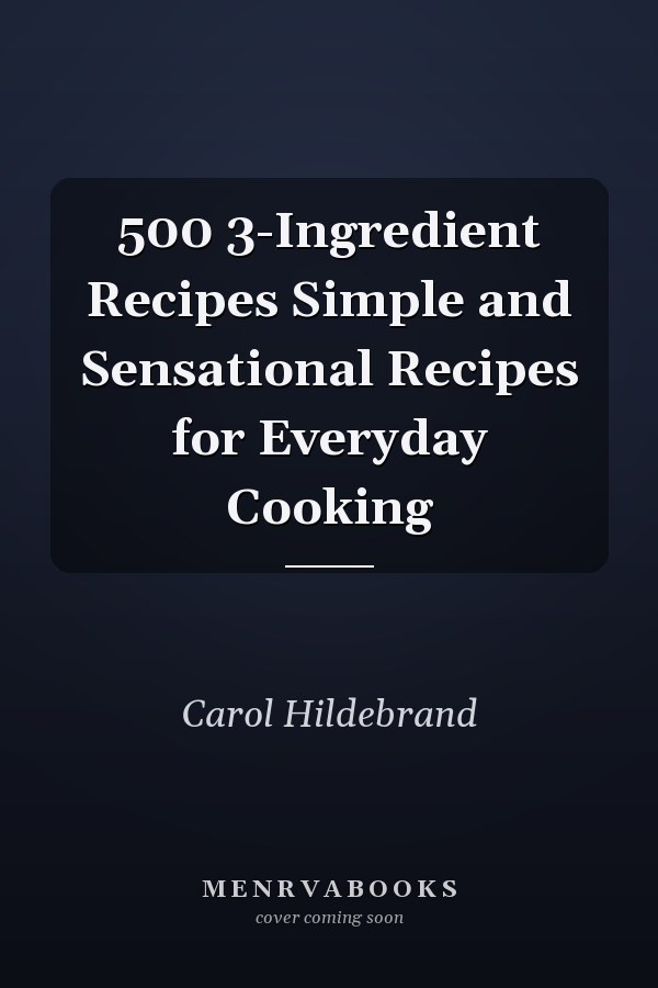 500 3-Ingredient Recipes Simple and Sensational Recipes for Everyday Cooking