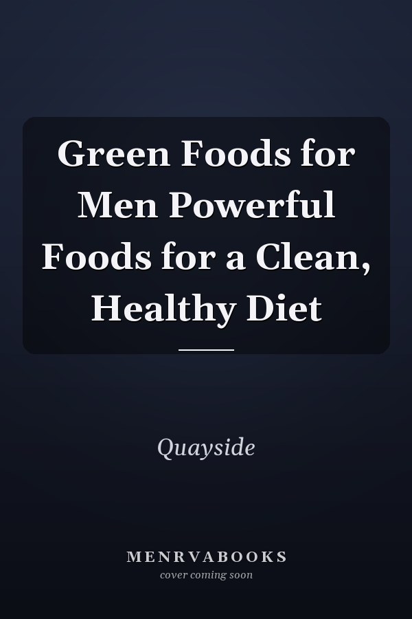 Green Foods for Men Powerful Foods for a Clean, Healthy Diet