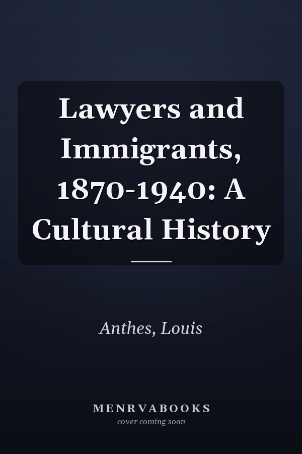 Lawyers and Immigrants, 1870-1940: A Cultural History