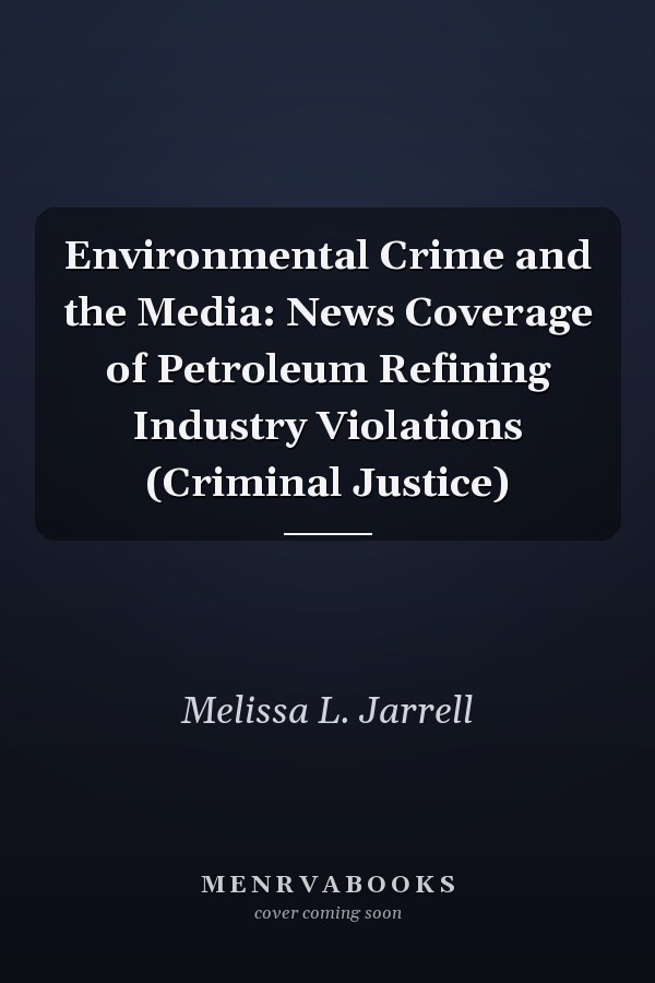 Environmental Crime and the Media: News Coverage of Petroleum Refining Industry Violations (Criminal Justice)