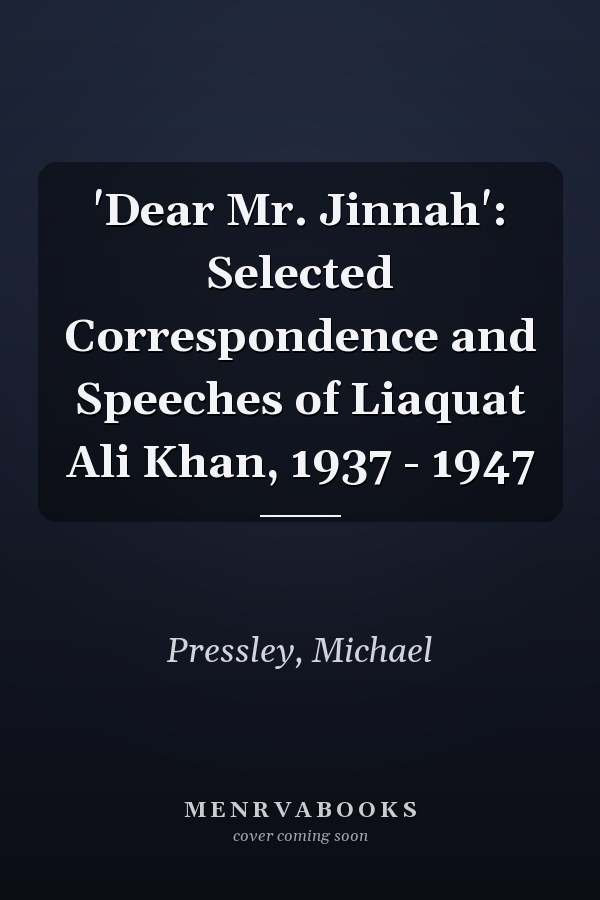 'Dear Mr. Jinnah': Selected Correspondence and Speeches of Liaquat Ali Khan, 1937 - 1947