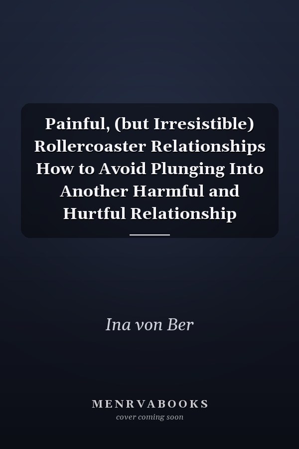 Painful, (but Irresistible) Rollercoaster Relationships How to Avoid Plunging Into Another Harmful and Hurtful Relationship