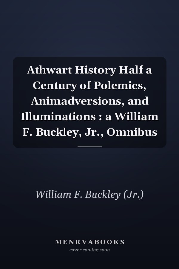 Athwart History Half a Century of Polemics, Animadversions, and Illuminations : a William F. Buckley, Jr., Omnibus