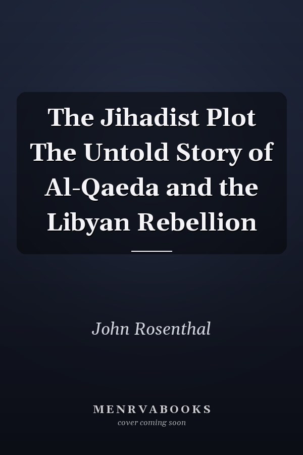 The Jihadist Plot The Untold Story of Al-Qaeda and the Libyan Rebellion