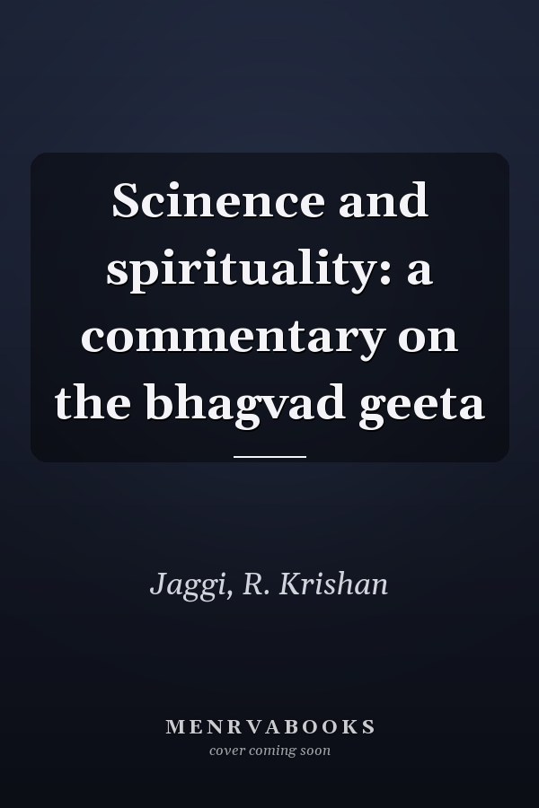 Scinence and spirituality: a commentary on the bhagvad geeta