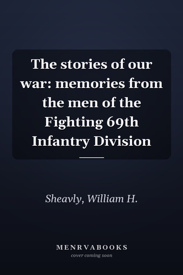 The stories of our war: memories from the men of the Fighting 69th Infantry Division