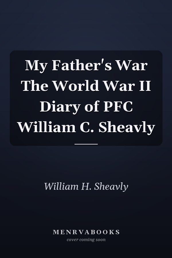 My Father's War The World War II Diary of PFC William C. Sheavly
