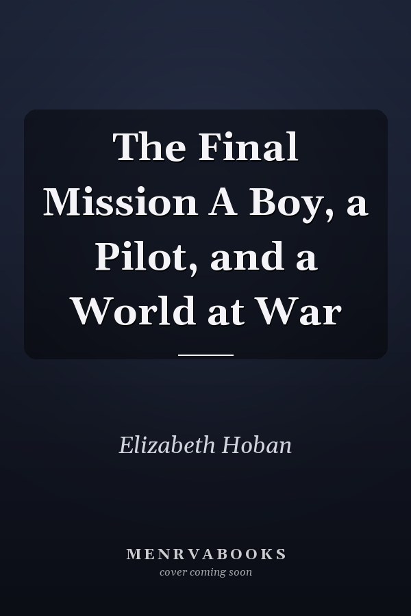 The Final Mission A Boy, a Pilot, and a World at War