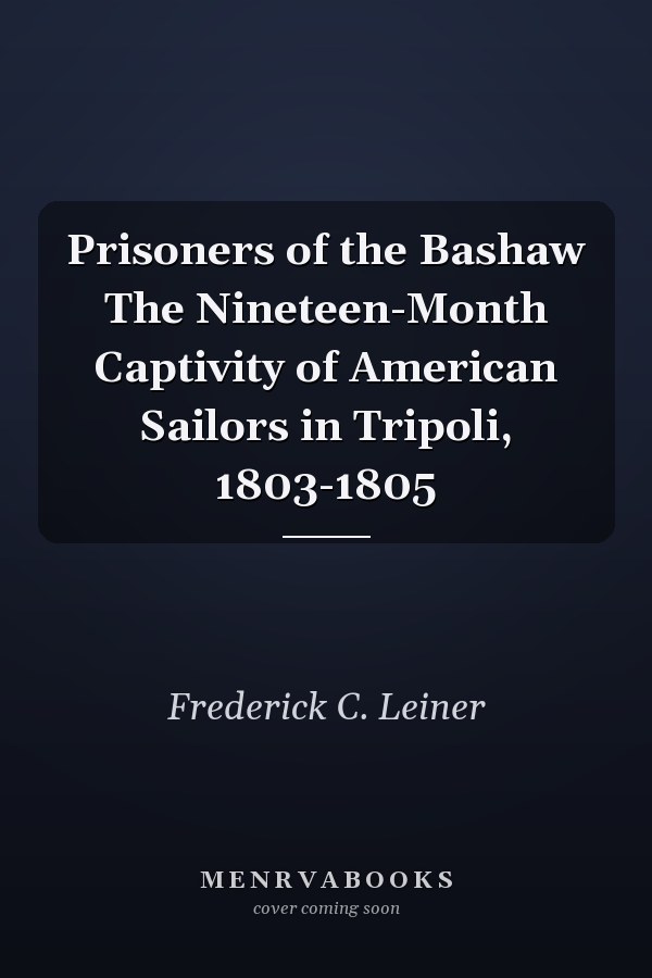Prisoners of the Bashaw The Nineteen-Month Captivity of American Sailors in Tripoli, 1803-1805