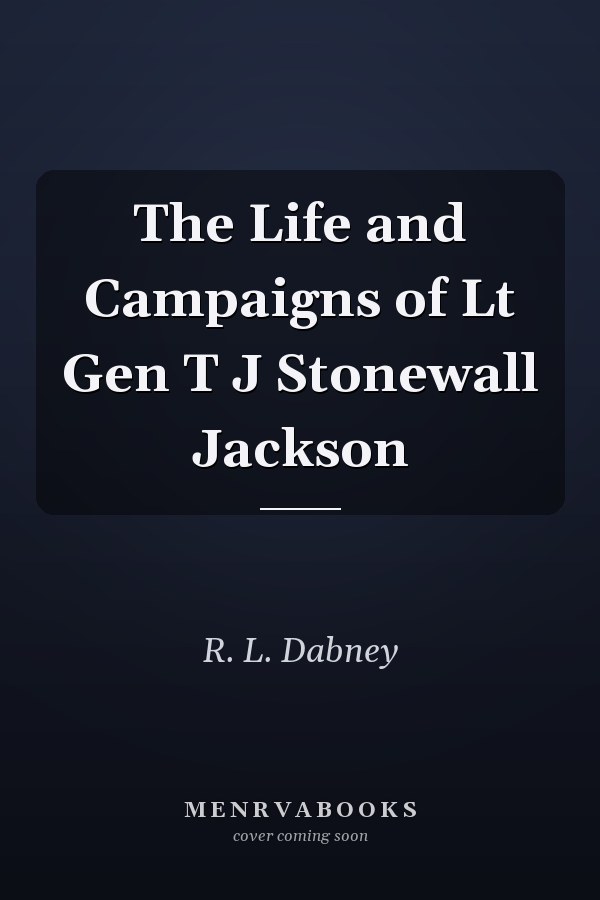 The Life and Campaigns of Lt Gen T J Stonewall Jackson