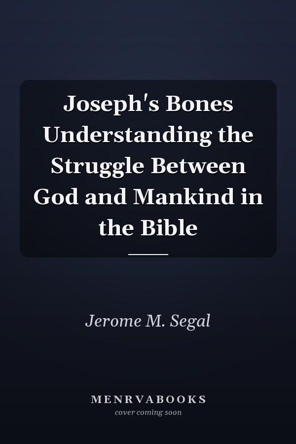 Joseph's Bones Understanding the Struggle Between God and Mankind in the Bible