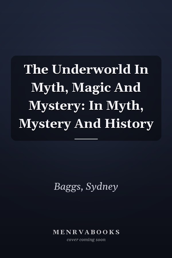 The Underworld In Myth, Magic And Mystery: In Myth, Mystery And History