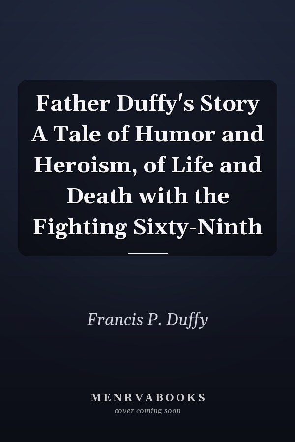 Father Duffy's Story A Tale of Humor and Heroism, of Life and Death with the Fighting Sixty-Ninth