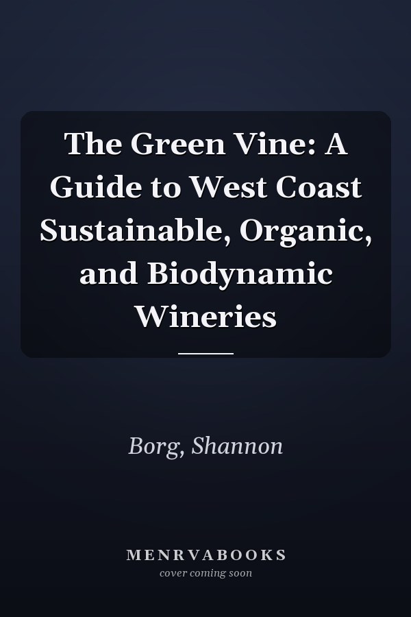The Green Vine: A Guide to West Coast Sustainable, Organic, and Biodynamic Wineries