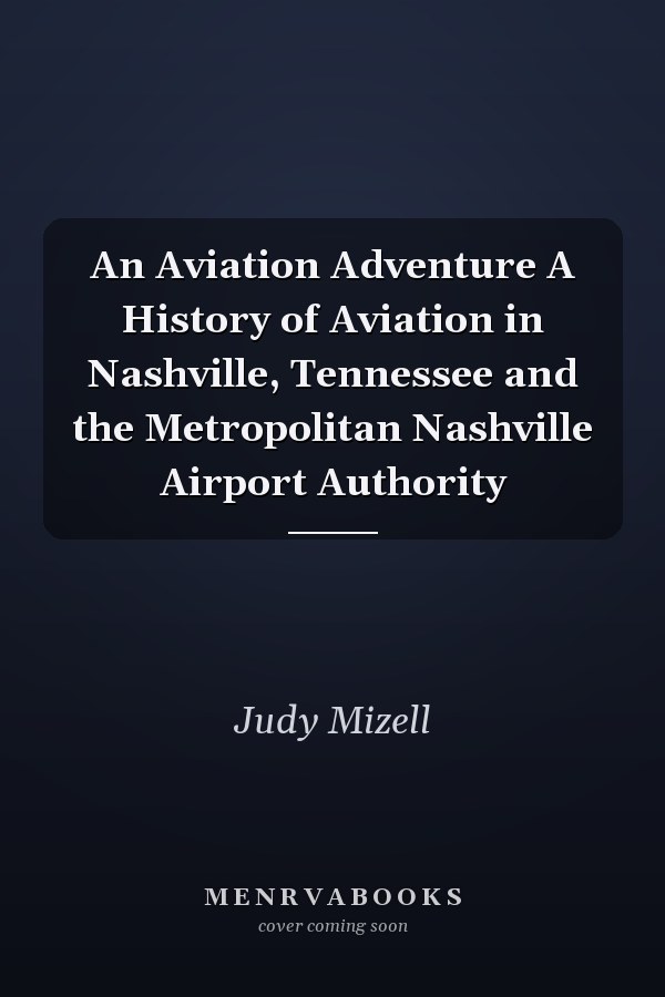 An Aviation Adventure A History of Aviation in Nashville, Tennessee and the Metropolitan Nashville Airport Authority
