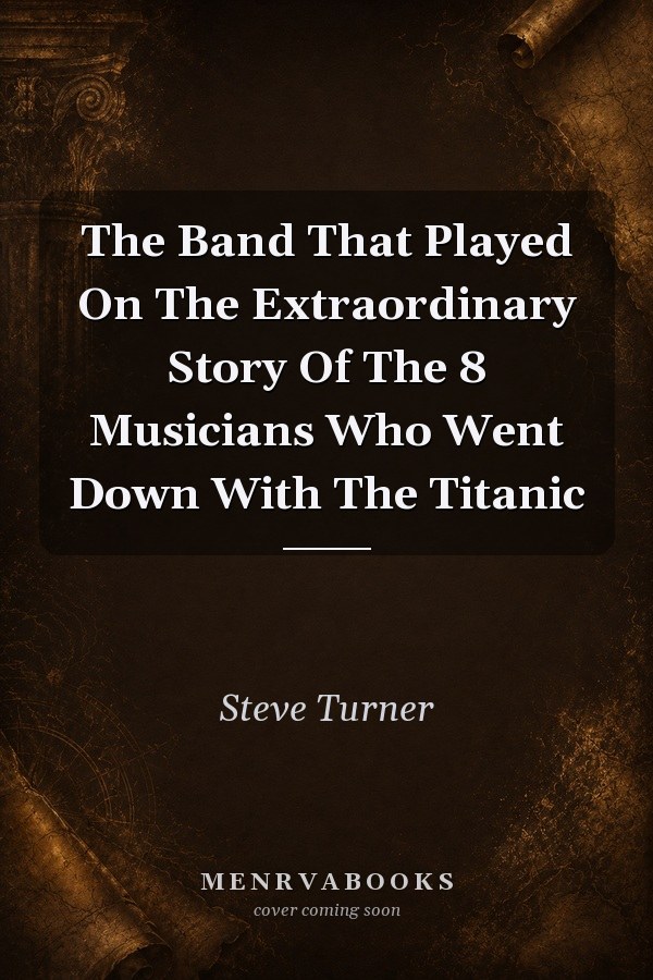 The Band That Played On The Extraordinary Story Of The 8 Musicians Who Went Down With The Titanic