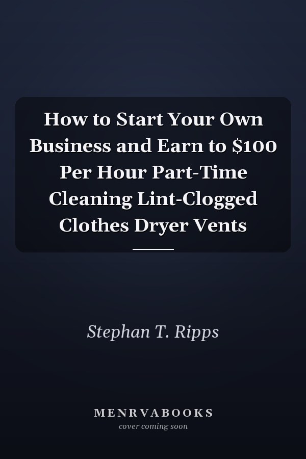 How to Start Your Own Business and Earn to $100 Per Hour Part-Time Cleaning Lint-Clogged Clothes Dryer Vents