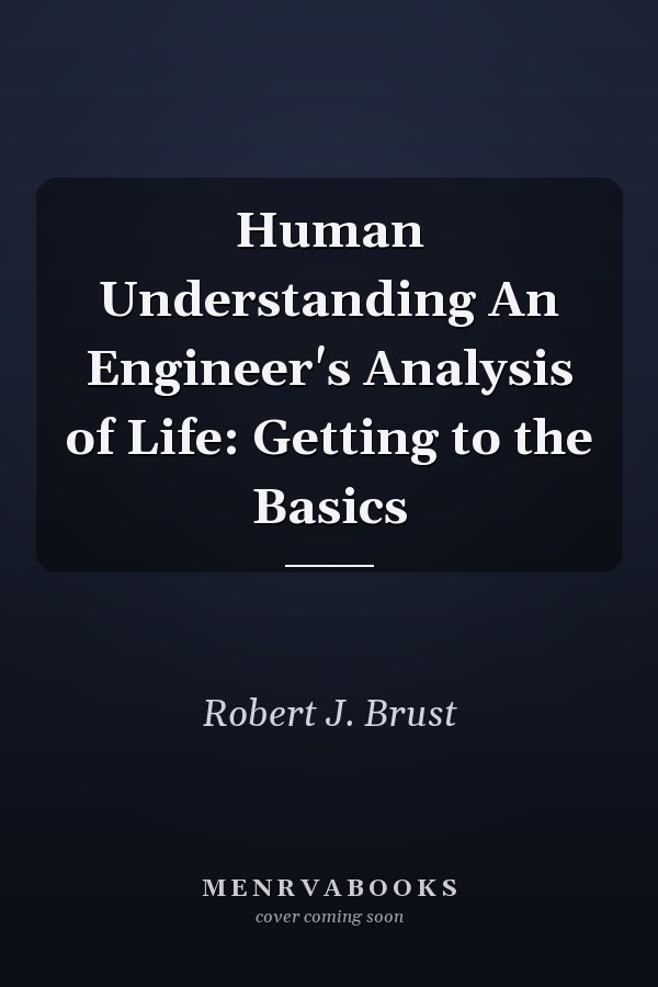 Human Understanding An Engineer's Analysis of Life: Getting to the Basics