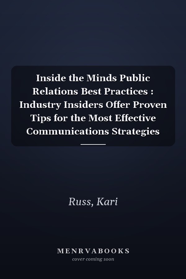 Inside the Minds Public Relations Best Practices : Industry Insiders Offer Proven Tips for the Most Effective Communications Strategies